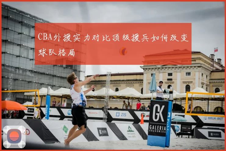 CBA外援实力对比顶级援兵如何改变球队格局