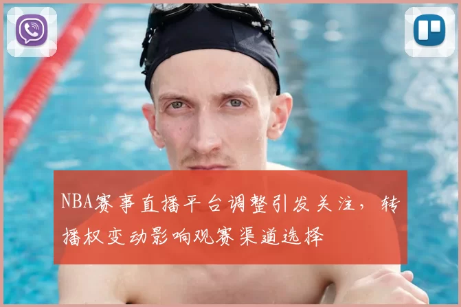 NBA赛事直播平台调整引发关注,转播权变动影响观赛渠道选择