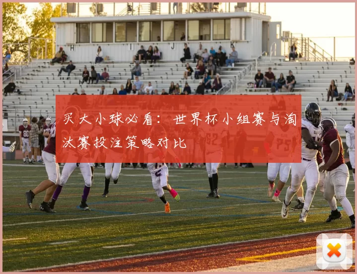 买大小球必看：世界杯小组赛与淘汰赛投注策略对比