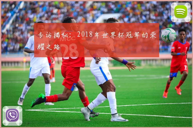 专访揭秘：2018年世界杯冠军的荣耀之路
