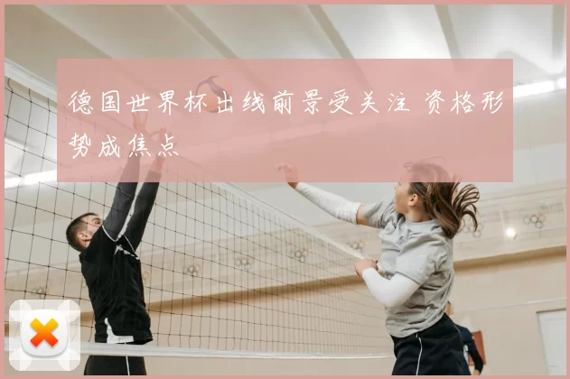 德国世界杯出线前景受关注 资格形势成焦点