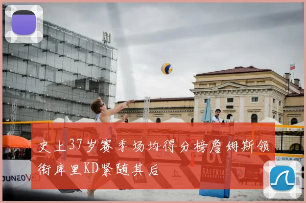 史上37岁赛季场均得分榜詹姆斯领衔库里KD紧随其后