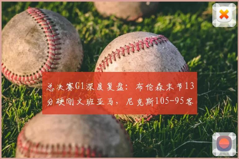 总决赛G1深度复盘:布伦森末节13分硬刚文班亚马,尼克斯105-95客场逆转马刺拔得头筹_CBA_NBA