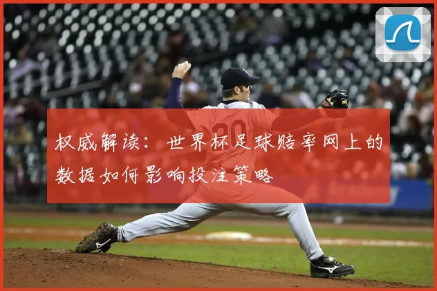 权威解读:世界杯足球赔率网上的数据如何影响投注策略