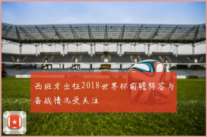 西班牙出征2018世界杯前瞻阵容与备战情况受关注