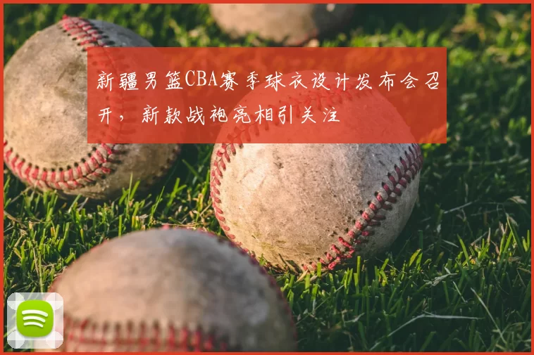 新疆男篮CBA赛季球衣设计发布会召开，新款战袍亮相引关注