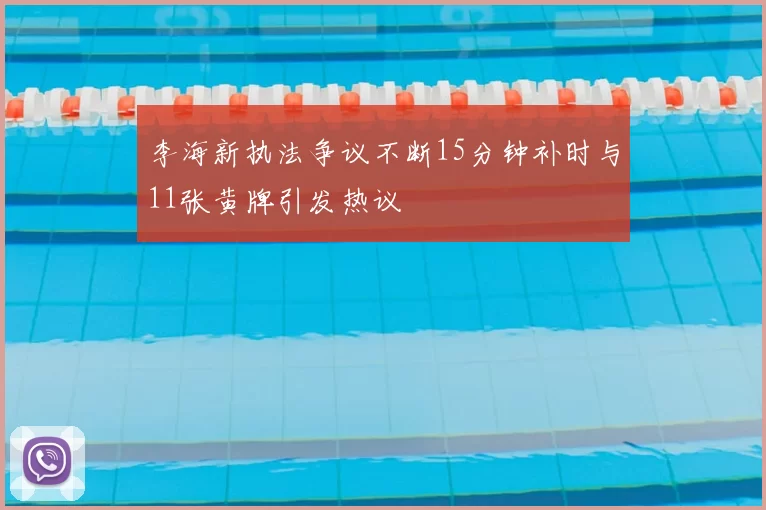 李海新执法争议不断15分钟补时与11张黄牌引发热议
