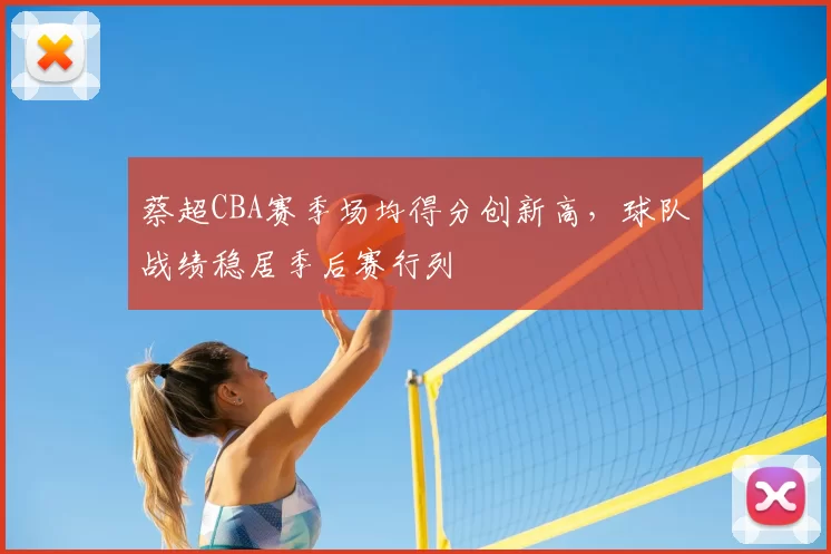 蔡超CBA赛季场均得分创新高，球队战绩稳居季后赛行列
