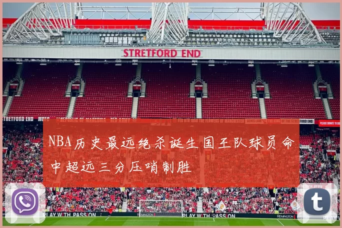 NBA历史最远绝杀诞生国王队球员命中超远三分压哨制胜