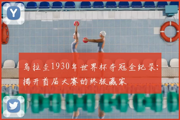 乌拉圭1930年世界杯夺冠全纪录:揭开首届大赛的终极赢家
