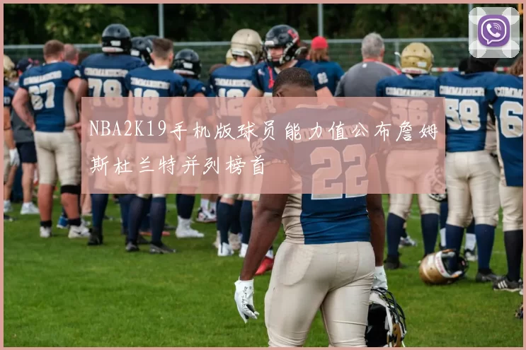 NBA2K19手机版球员能力值公布詹姆斯杜兰特并列榜首