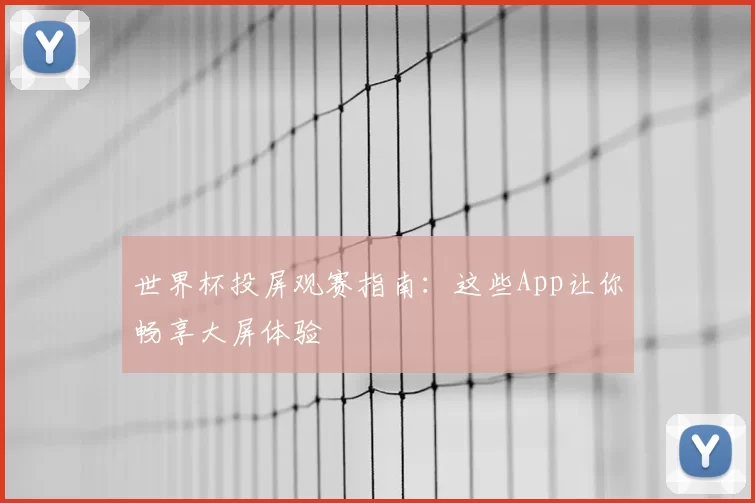 世界杯投屏观赛指南：这些App让你畅享大屏体验