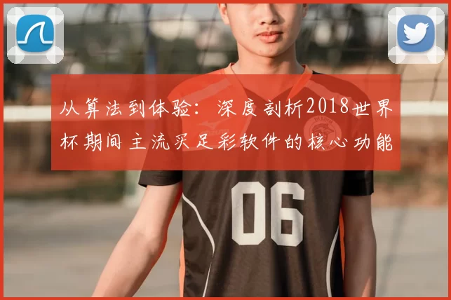 从算法到体验：深度剖析2018世界杯期间主流买足彩软件的核心功能