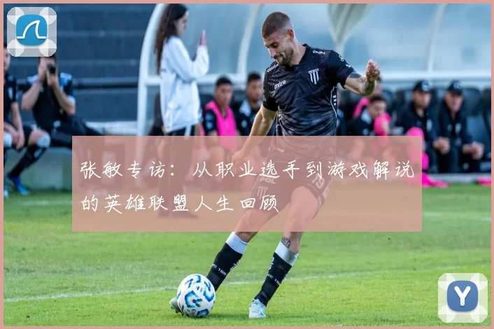 张敏专访:从职业选手到游戏解说的英雄联盟人生回顾