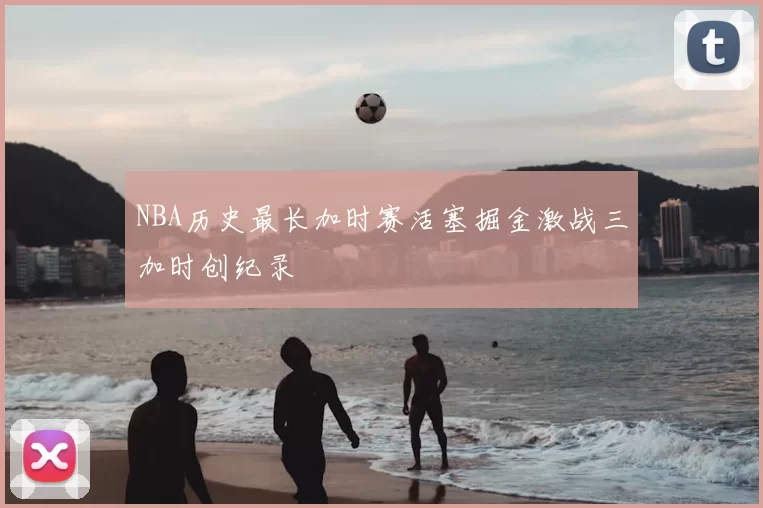 NBA历史最长加时赛活塞掘金激战三加时创纪录
