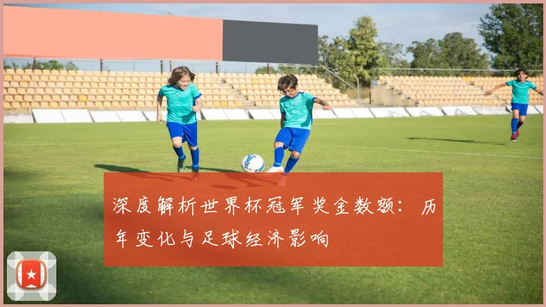 深度解析世界杯冠军奖金数额:历年变化与足球经济影响