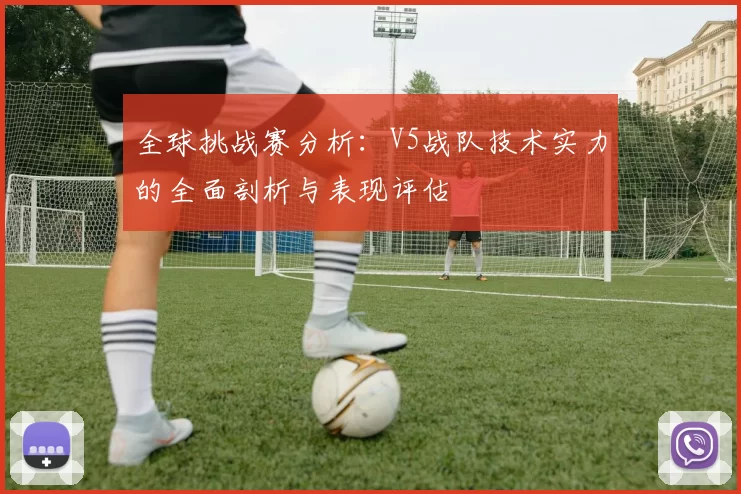 全球挑战赛分析：V5战队技术实力的全面剖析与表现评估