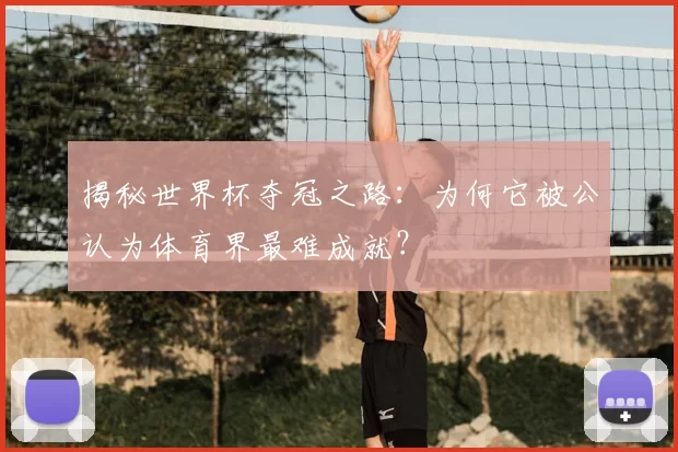 揭秘世界杯夺冠之路：为何它被公认为体育界最难成就？