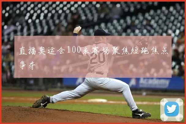 直播奥运会100米赛场聚焦短跑焦点争夺