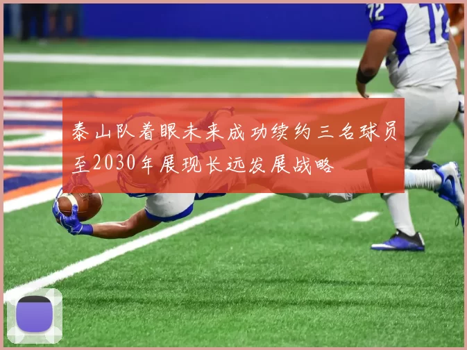 泰山队着眼未来成功续约三名球员至2030年展现长远发展战略