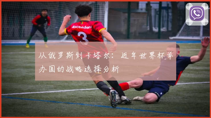 从俄罗斯到卡塔尔：近年世界杯举办国的战略选择分析