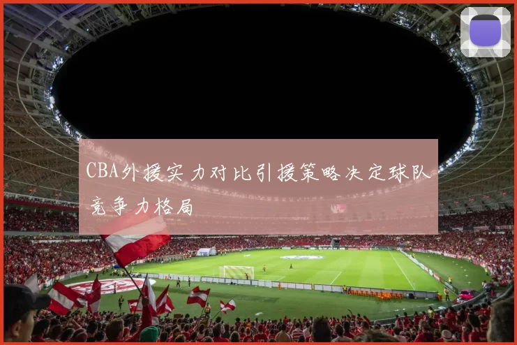 CBA外援实力对比引援策略决定球队竞争力格局