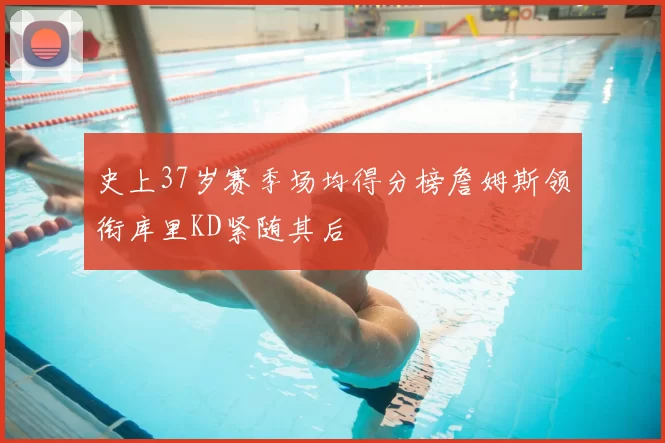 史上37岁赛季场均得分榜詹姆斯领衔库里KD紧随其后