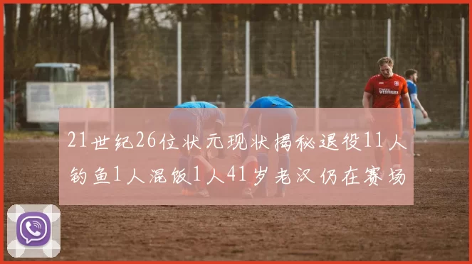 21世纪26位状元现状揭秘退役11人钓鱼1人混饭1人41岁老汉仍在赛场拼搏