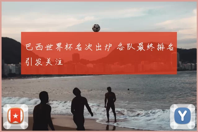 巴西世界杯名次出炉 各队最终排名引发关注