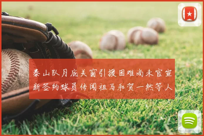 泰山队月底关窗引援困难尚未官宣新签约球员传闻祖马和贺一然等人