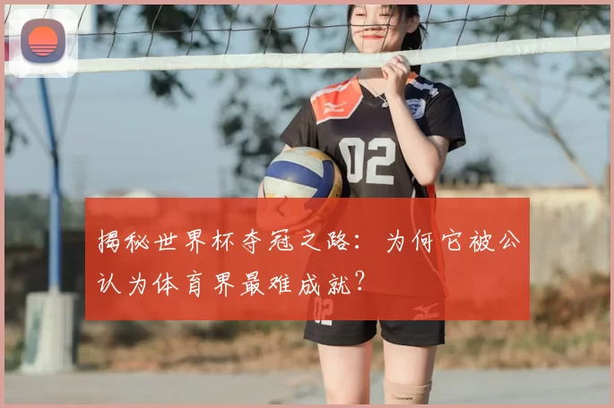 揭秘世界杯夺冠之路：为何它被公认为体育界最难成就？
