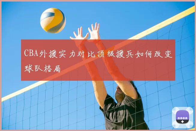 CBA外援实力对比顶级援兵如何改变球队格局