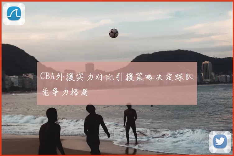CBA外援实力对比引援策略决定球队竞争力格局
