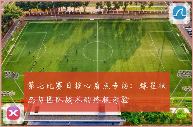 第七比赛日核心看点专访：球星状态与团队战术的终极考验