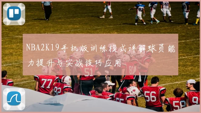 NBA2K19手机版训练模式详解球员能力提升与实战技巧应用