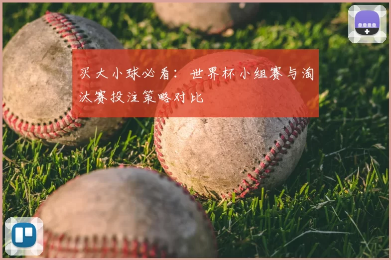 买大小球必看：世界杯小组赛与淘汰赛投注策略对比