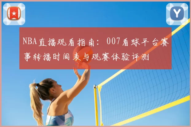 NBA直播观看指南：007看球平台赛事转播时间表与观赛体验评测