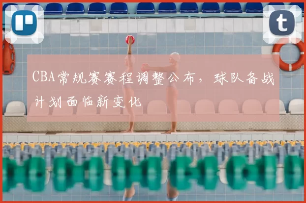 CBA常规赛赛程调整公布,球队备战计划面临新变化