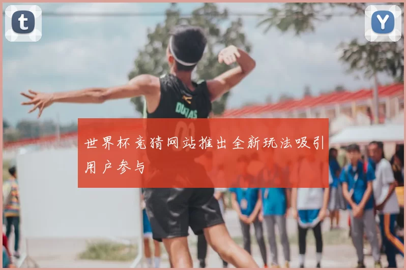 世界杯竞猜网站推出全新玩法吸引用户参与