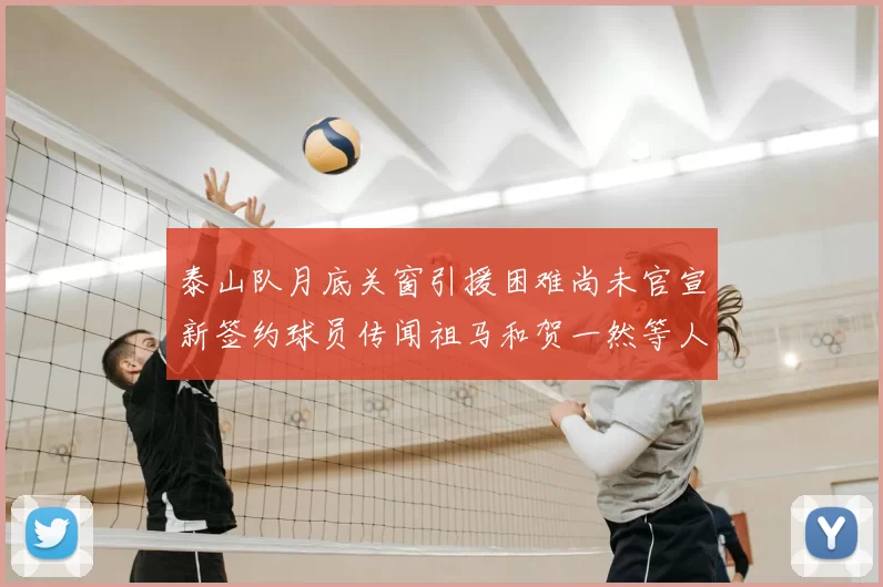 泰山队月底关窗引援困难尚未官宣新签约球员传闻祖马和贺一然等人