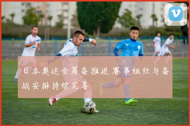 日本奥运会筹备推进 赛事组织与备战安排持续完善