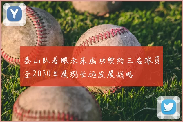 泰山队着眼未来成功续约三名球员至2030年展现长远发展战略