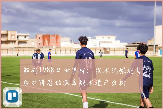 解码1988年世界杯:技术流崛起与经典阵容的深度战术遗产分析