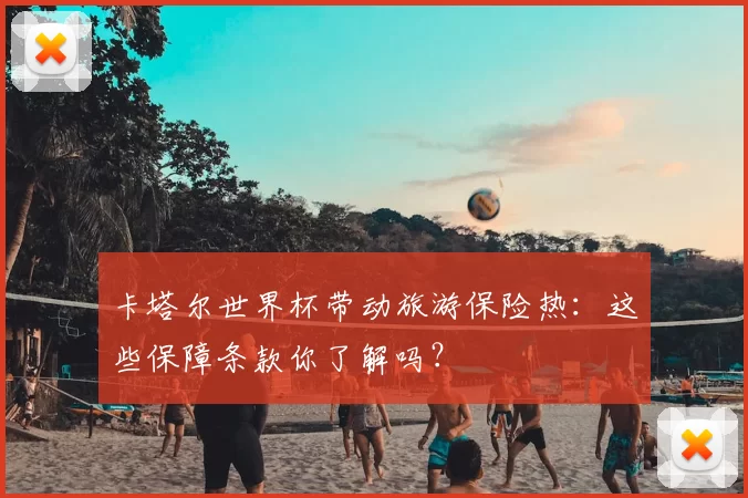 卡塔尔世界杯带动旅游保险热:这些保障条款你了解吗?