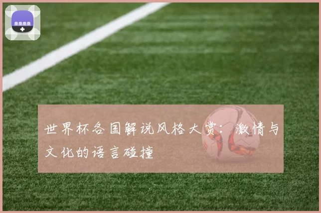 世界杯各国解说风格大赏:激情与文化的语言碰撞