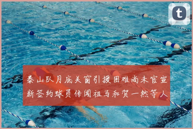 泰山队月底关窗引援困难尚未官宣新签约球员传闻祖马和贺一然等人