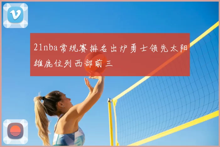 21nba常规赛排名出炉勇士领先太阳雄鹿位列西部前三