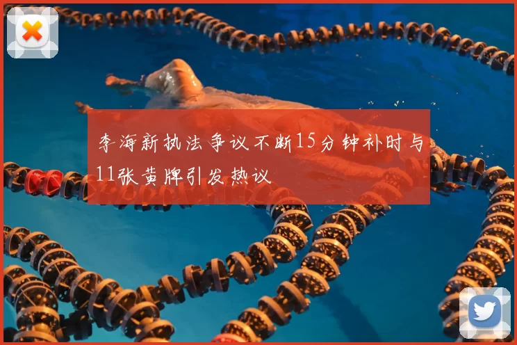 李海新执法争议不断15分钟补时与11张黄牌引发热议