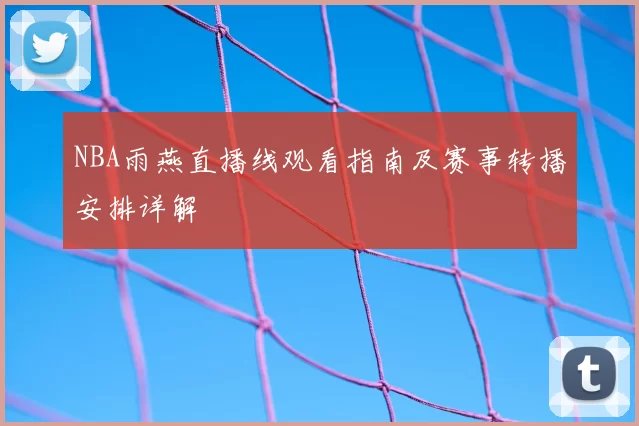 NBA雨燕直播线观看指南及赛事转播安排详解