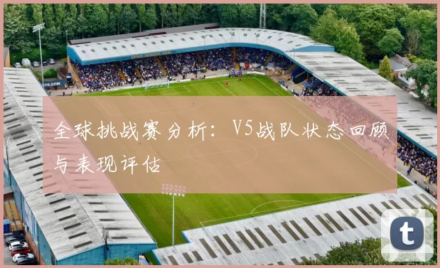 全球挑战赛分析:V5战队状态回顾与表现评估